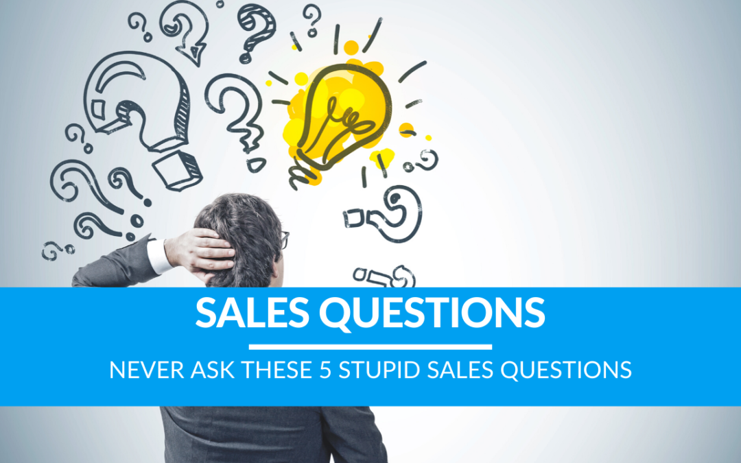 Never Ask These 5 Stupid Sales Questions