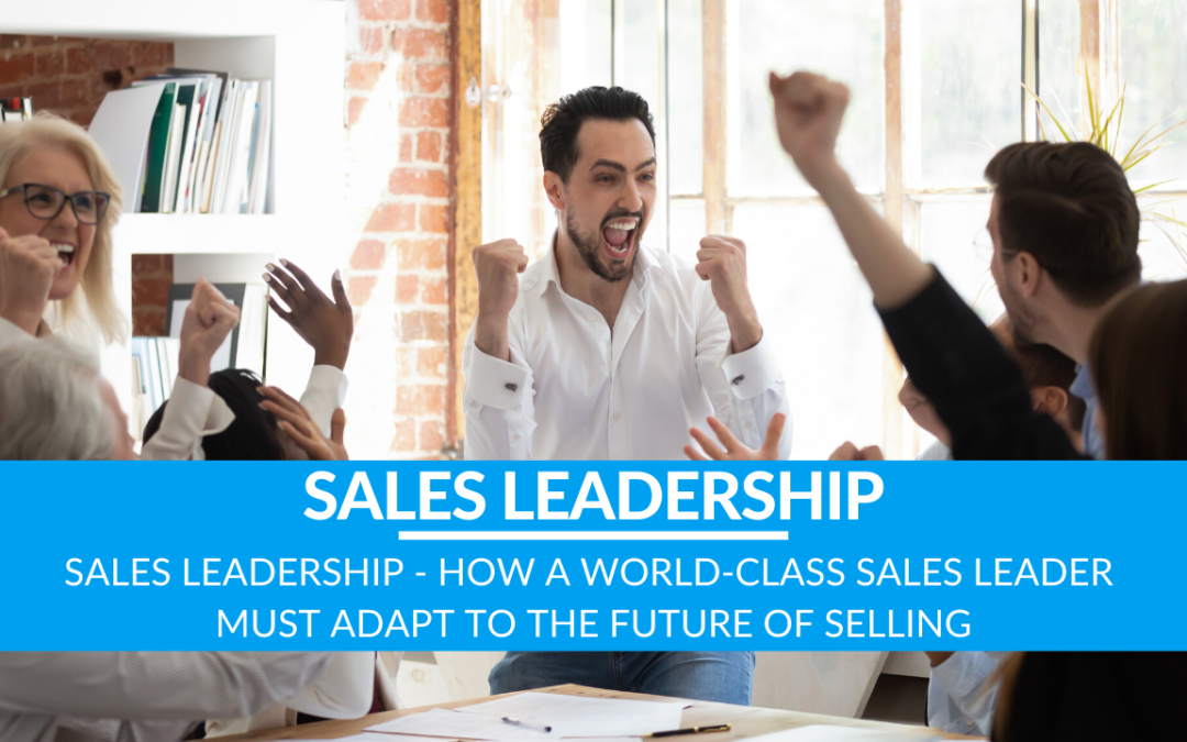 Sales Leadership – How a World-Class Sales Leader Must Adapt to the Future of Selling