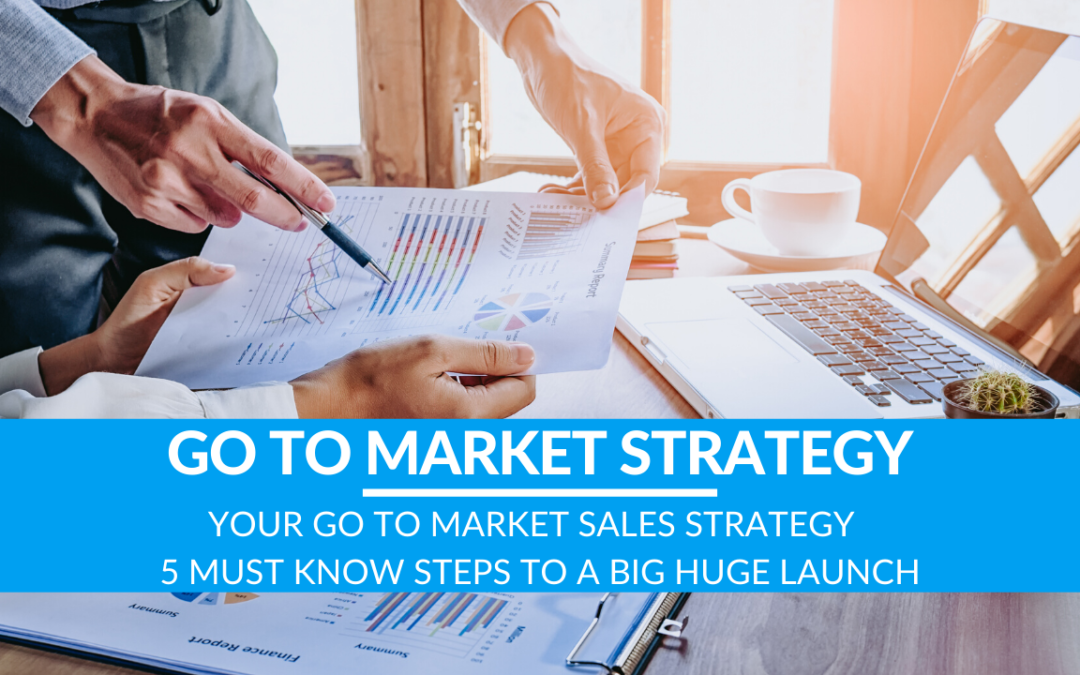 Your Go To Market Sales Strategy – 5 Must Know Steps to a Big HUGE Launch