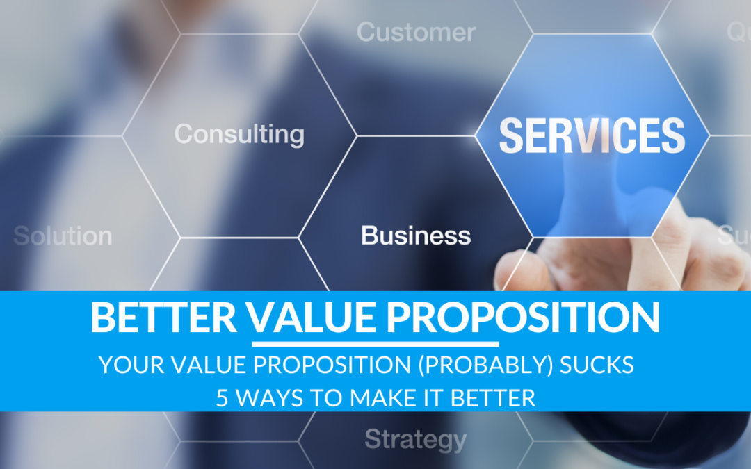 Your Value Proposition (Probably) Sucks –  5 Ways To Make It Better